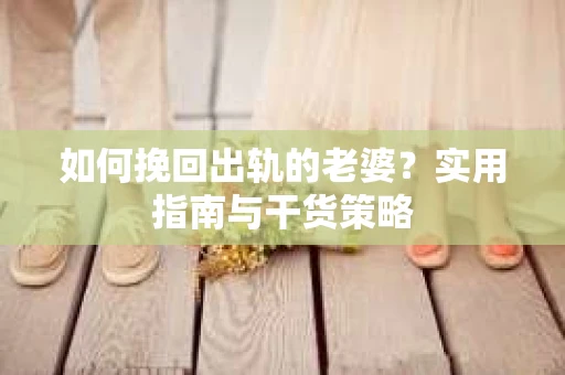 如何挽回出轨的老婆？实用指南与干货策略
