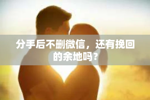 分手后不删微信，还有挽回的余地吗？