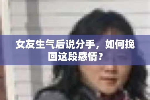 女友生气后说分手，如何挽回这段感情？