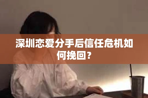深圳恋爱分手后信任危机如何挽回? 深圳恋爱分手后信任危机如何挽回?