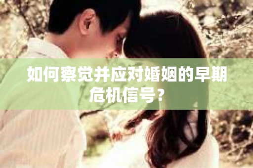 如何察觉并应对婚姻的早期危机信号？