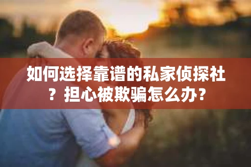如何选择靠谱的私家侦探社？担心被欺骗怎么办？
