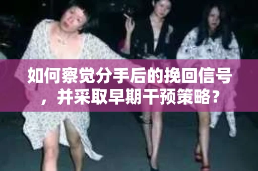 如何察觉分手后的挽回信号，并采取早期干预策略？