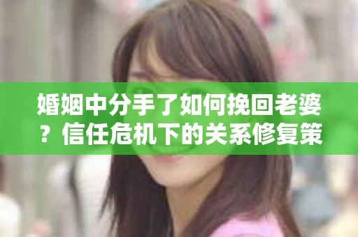 婚姻中分手了如何挽回老婆？信任危机下的关系修复策略