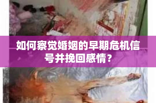 如何察觉婚姻的早期危机信号并挽回感情？