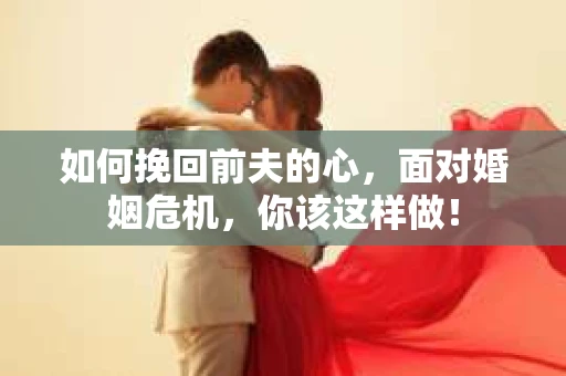 如何挽回前夫的心，面对婚姻危机，你该这样做！