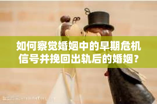 如何察觉婚姻中的早期危机信号并挽回出轨后的婚姻？
