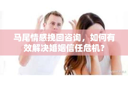 马尾情感挽回咨询，如何有效解决婚姻信任危机？