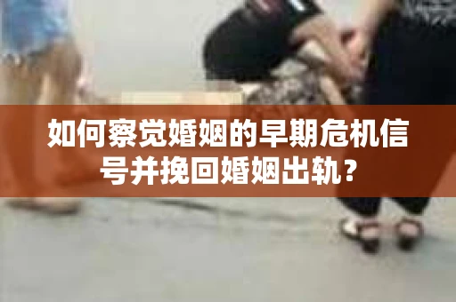如何察觉婚姻的早期危机信号并挽回婚姻出轨？