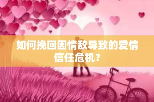 如何挽回因情敌导致的爱情信任危机？