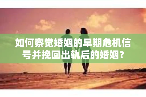 如何察觉婚姻的早期危机信号并挽回出轨后的婚姻？