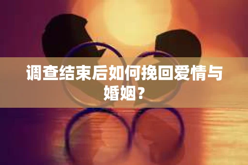 调查结束后如何挽回爱情与婚姻？