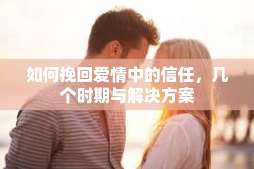 如何挽回爱情中的信任，几个时期与解决方案