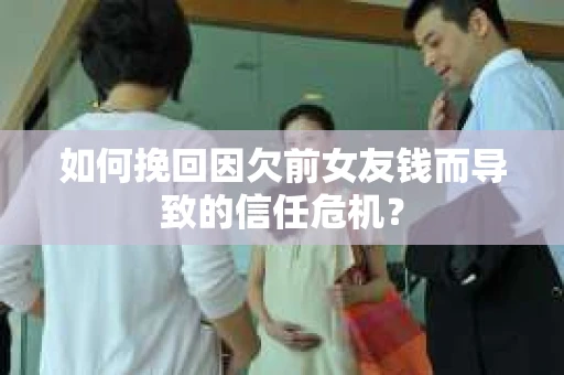 如何挽回因欠前女友钱而导致的信任危机？