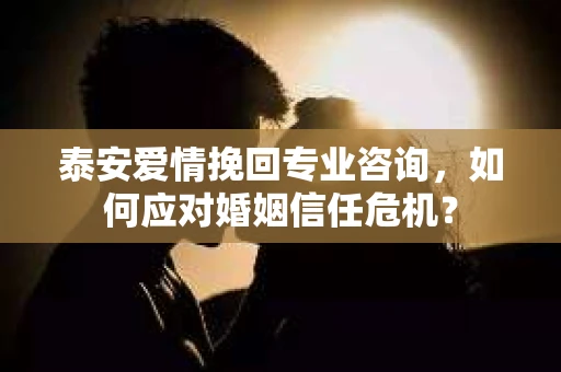 泰安爱情挽回专业咨询,如何应对婚姻信任危机? 泰安爱情挽回专业咨询,如何应对婚姻信任危机?