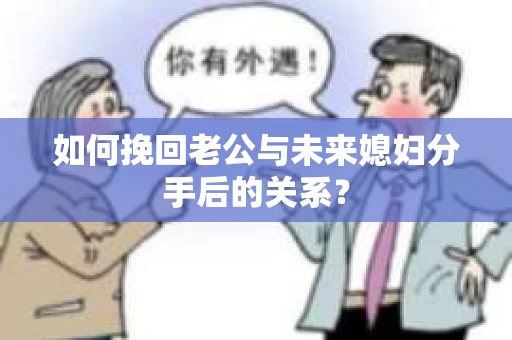 如何挽回老公与未来媳妇分手后的关系？