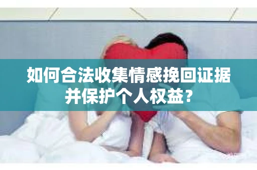 如何合法收集情感挽回证据并保护个人权益？