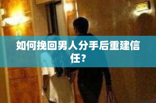 如何挽回男人分手后重建信任？