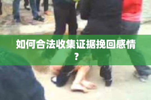 如何合法收集证据挽回感情？