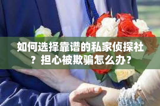 如何选择靠谱的私家侦探社?担心被欺骗怎么办? 如何选择靠谱的私家侦探社?担心被欺骗怎么办?