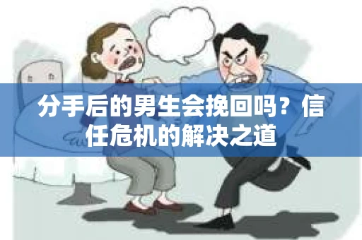 分手后的男生会挽回吗？信任危机的解决之道