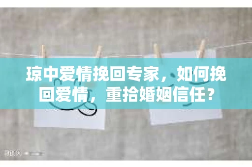 琼中爱情挽回专家，如何挽回爱情，重拾婚姻信任？
