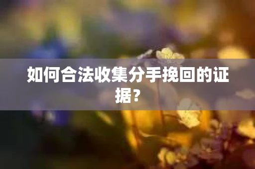 如何合法收集分手挽回的证据？