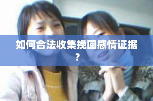 如何合法收集挽回感情证据？