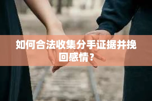 如何合法收集分手证据并挽回感情？