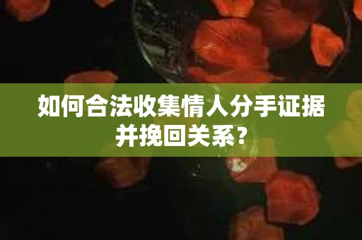 如何合法收集情人分手证据并挽回关系？