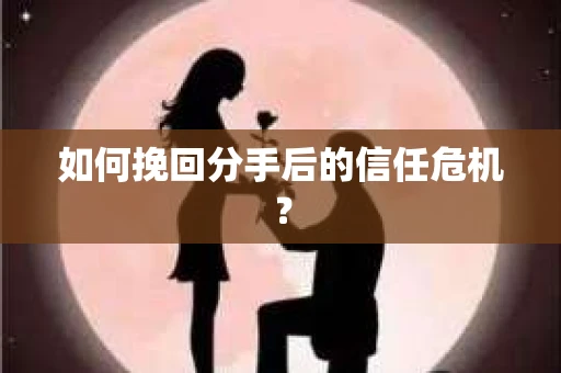 如何挽回分手后的信任危机？