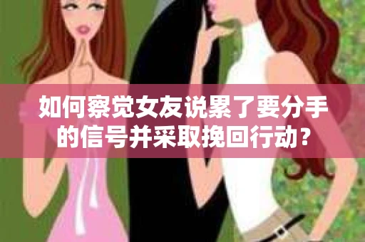 如何察觉女友说累了要分手的信号并采取挽回行动？