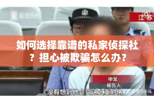 如何选择靠谱的私家侦探社？担心被欺骗怎么办？