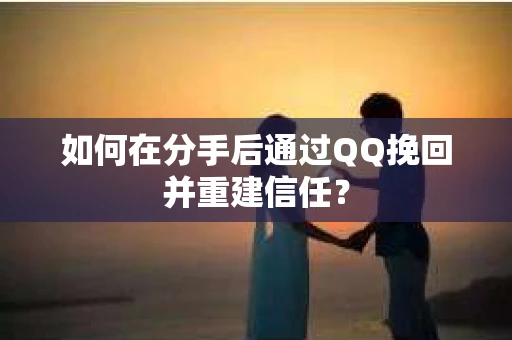 如何在分手后通过QQ挽回并重建信任？